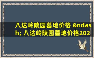 八达岭陵园墓地价格 – 八达岭陵园墓地价格2025年最新指南